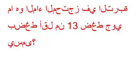 ما هو الماء المحتجز في التربة بضغط أقل من 13 ضغط جوي يسمى؟